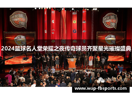 2024篮球名人堂荣耀之夜传奇球员齐聚星光璀璨盛典