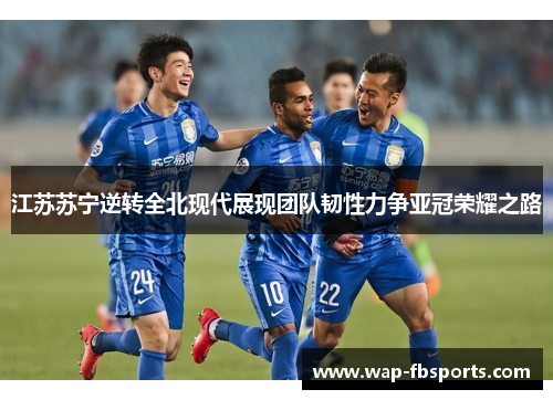 江苏苏宁逆转全北现代展现团队韧性力争亚冠荣耀之路