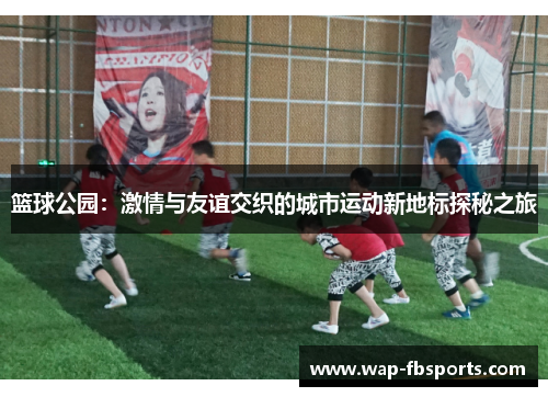 篮球公园：激情与友谊交织的城市运动新地标探秘之旅