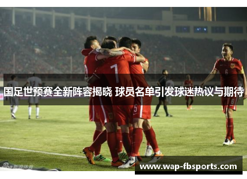 国足世预赛全新阵容揭晓 球员名单引发球迷热议与期待