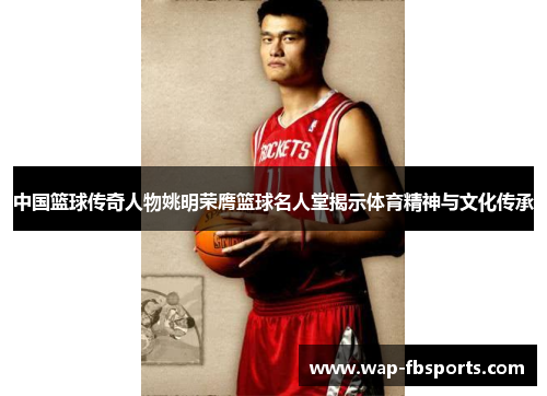 中国篮球传奇人物姚明荣膺篮球名人堂揭示体育精神与文化传承