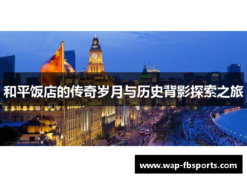 和平饭店的传奇岁月与历史背影探索之旅