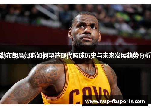 勒布朗詹姆斯如何塑造现代篮球历史与未来发展趋势分析