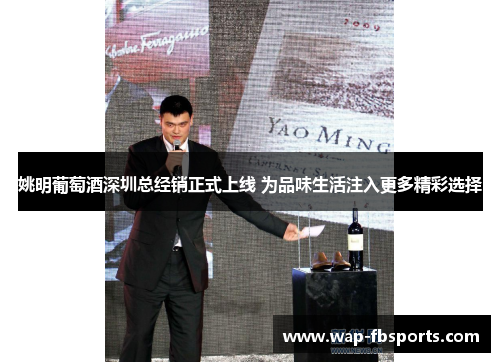 姚明葡萄酒深圳总经销正式上线 为品味生活注入更多精彩选择