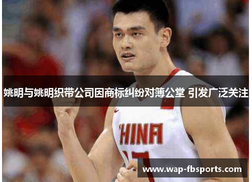 姚明与姚明织带公司因商标纠纷对簿公堂 引发广泛关注