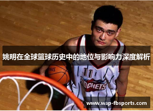 姚明在全球篮球历史中的地位与影响力深度解析