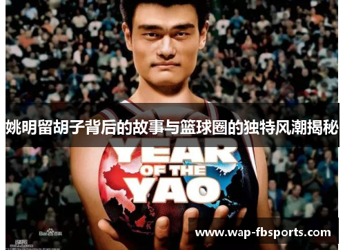 姚明留胡子背后的故事与篮球圈的独特风潮揭秘