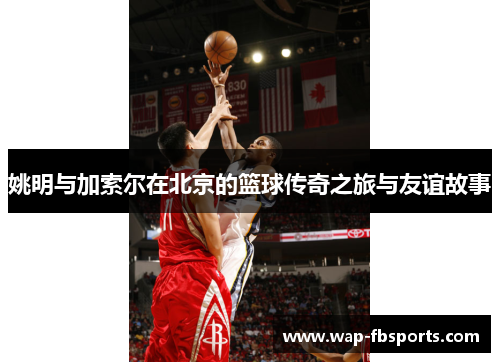 姚明与加索尔在北京的篮球传奇之旅与友谊故事