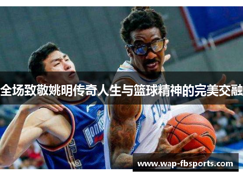 全场致敬姚明传奇人生与篮球精神的完美交融