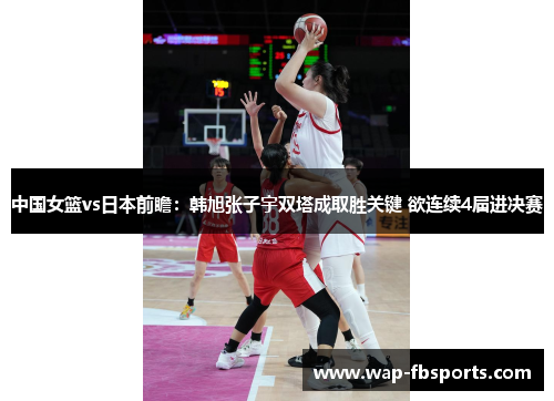 中国女篮vs日本前瞻：韩旭张子宇双塔成取胜关键 欲连续4届进决赛