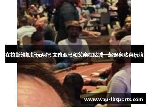 在拉斯维加斯玩两把 文班亚马和父亲在赌城一起现身赌桌玩牌