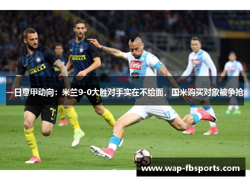 一日意甲动向：米兰9-0大胜对手实在不给面，国米购买对象被争抢
