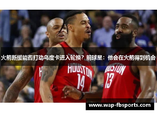 火箭新援能否打动乌度卡进入轮换？前球星：他会在火箭得到机会