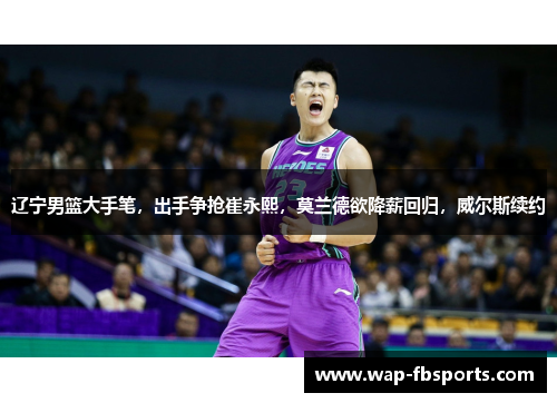 辽宁男篮大手笔，出手争抢崔永熙，莫兰德欲降薪回归，威尔斯续约