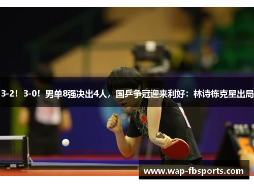 3-2！3-0！男单8强决出4人，国乒争冠迎来利好：林诗栋克星出局